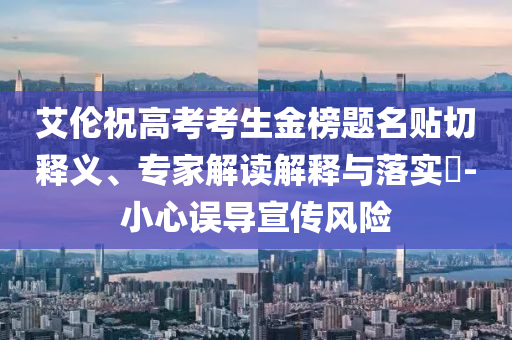 艾倫祝高考考生金榜題名貼切釋義、專家解讀解釋與落實(shí)?-小心誤導(dǎo)宣傳風(fēng)險