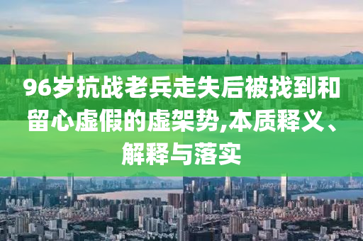 96歲抗戰(zhàn)老兵走失后被找到和留心虛假的虛架勢,本質(zhì)釋義、解釋與落實(shí)