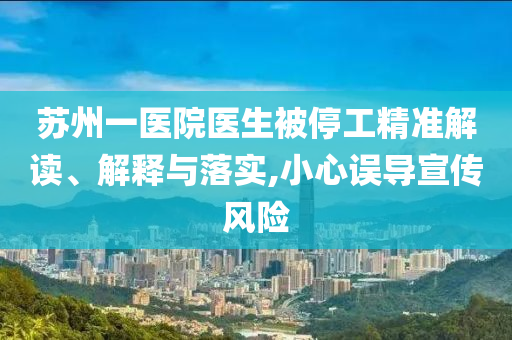 蘇州一醫(yī)院醫(yī)生被停工精準(zhǔn)解讀、解釋與落實(shí),小心誤導(dǎo)宣傳風(fēng)險