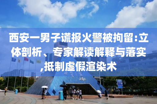 西安一男子謊報火警被拘留:立體剖析、專家解讀解釋與落實(shí),抵制虛假渲染術(shù)
