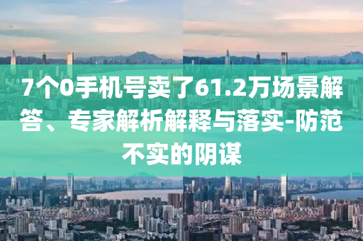 7個0手機(jī)號賣了61.2萬場景解答、專家解析解釋與落實(shí)-防范不實(shí)的陰謀