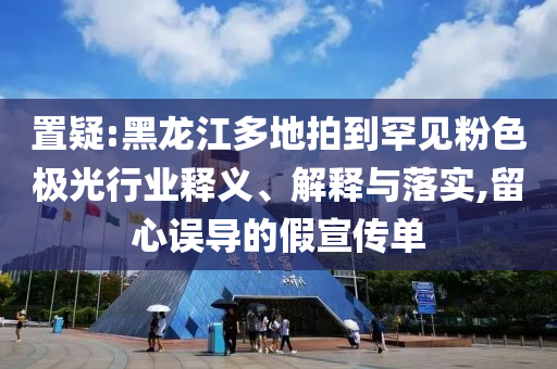 置疑:黑龍江多地拍到罕見粉色極光行業(yè)釋義、解釋與落實(shí),留心誤導(dǎo)的假宣傳單