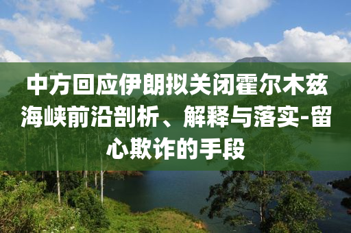 中方回應(yīng)伊朗擬關(guān)閉霍爾木茲海峽前沿剖析、解釋與落實(shí)-留心欺詐的手段
