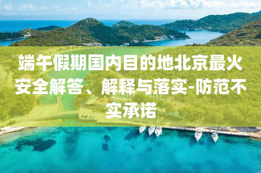 端午假期國內(nèi)目的地北京最火安全解答、解釋與落實(shí)-防范不實(shí)承諾