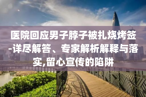 醫(yī)院回應(yīng)男子脖子被扎燒烤簽-詳盡解答、專家解析解釋與落實(shí),留心宣傳的陷阱