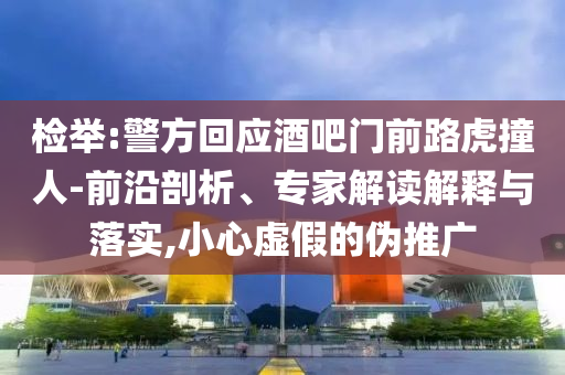 檢舉:警方回應(yīng)酒吧門前路虎撞人-前沿剖析、專家解讀解釋與落實,小心虛假的偽推廣