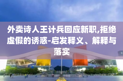 外賣詩人王計兵回應(yīng)新職,拒絕虛假的誘惑-啟發(fā)釋義、解釋與落實
