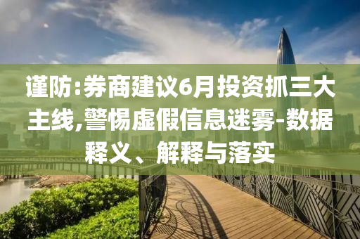 謹(jǐn)防:券商建議6月投資抓三大主線,警惕虛假信息迷霧-數(shù)據(jù)釋義、解釋與落實