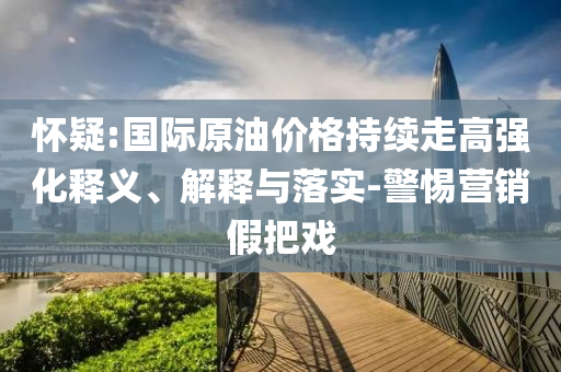 懷疑:國(guó)際原油價(jià)格持續(xù)走高強(qiáng)化釋義、解釋與落實(shí)-警惕營(yíng)銷假把戲