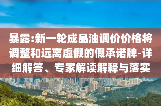 暴露:新一輪成品油調(diào)價(jià)價(jià)格將調(diào)整和遠(yuǎn)離虛假的假承諾牌-詳細(xì)解答、專(zhuān)家解讀解釋與落實(shí)
