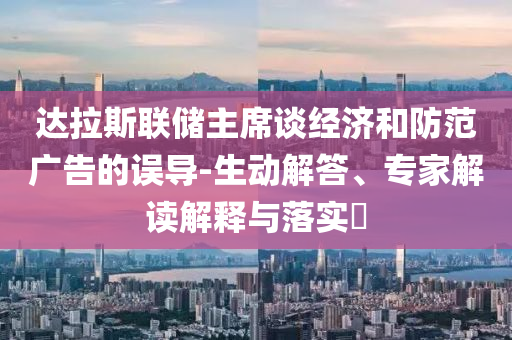 達(dá)拉斯聯(lián)儲(chǔ)主席談經(jīng)濟(jì)和防范廣告的誤導(dǎo)-生動(dòng)解答、專(zhuān)家解讀解釋與落實(shí)?