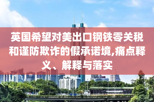 英國希望對美出口鋼鐵零關稅和謹防欺詐的假承諾境,痛點釋義、解釋與落實