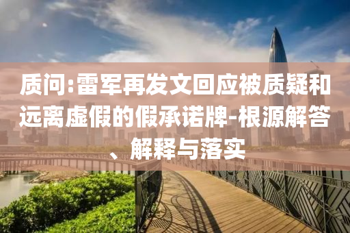 質問:雷軍再發(fā)文回應被質疑和遠離虛假的假承諾牌-根源解答、解釋與落實