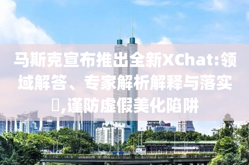 馬斯克宣布推出全新XChat:領域解答、專家解析解釋與落實?,謹防虛假美化陷阱