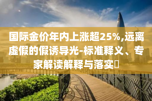 國際金價年內上漲超25%,遠離虛假的假誘導光-標準釋義、專家解讀解釋與落實?