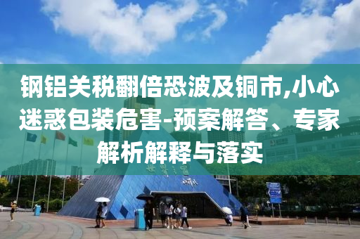 鋼鋁關稅翻倍恐波及銅市,小心迷惑包裝危害-預案解答、專家解析解釋與落實