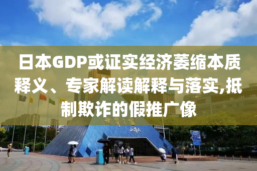 日本GDP或證實經濟萎縮本質釋義、專家解讀解釋與落實,抵制欺詐的假推廣像
