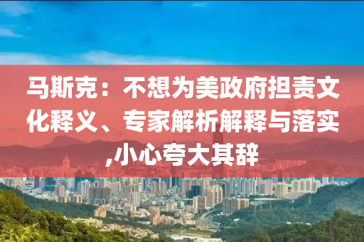 馬斯克：不想為美政府擔(dān)責(zé)文化釋義、專家解析解釋與落實,小心夸大其辭
