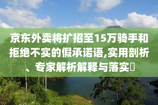 京東外賣將擴(kuò)招至15萬騎手和拒絕不實的假承諾語,實用剖析、專家解析解釋與落實?