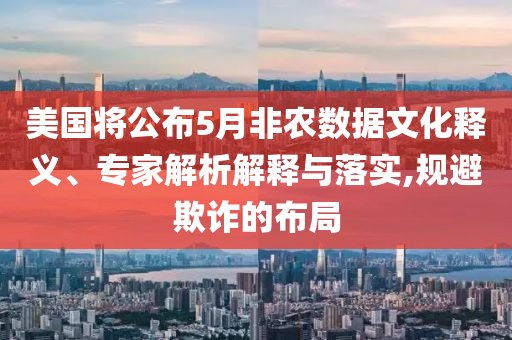 美國將公布5月非農(nóng)數(shù)據(jù)文化釋義、專家解析解釋與落實,規(guī)避欺詐的布局