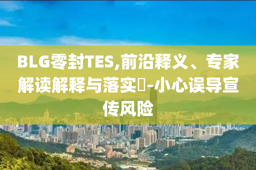 BLG零封TES,前沿釋義、專家解讀解釋與落實(shí)?-小心誤導(dǎo)宣傳風(fēng)險(xiǎn)
