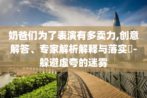 奶爸們?yōu)榱吮硌萦卸噘u力,創(chuàng)意解答、專家解析解釋與落實(shí)?-躲避虛夸的迷霧