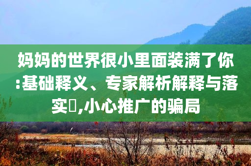 媽媽的世界很小里面裝滿了你:基礎(chǔ)釋義、專家解析解釋與落實(shí)?,小心推廣的騙局