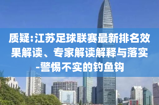 質(zhì)疑:江蘇足球聯(lián)賽最新排名效果解讀、專家解讀解釋與落實(shí)-警惕不實(shí)的釣魚鉤