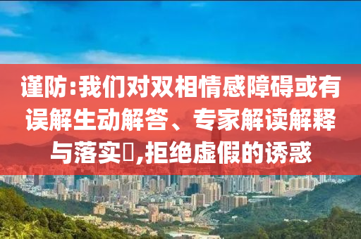 謹(jǐn)防:我們對(duì)雙相情感障礙或有誤解生動(dòng)解答、專家解讀解釋與落實(shí)?,拒絕虛假的誘惑