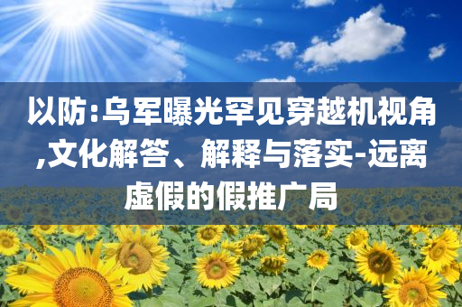 以防:烏軍曝光罕見穿越機(jī)視角,文化解答、解釋與落實(shí)-遠(yuǎn)離虛假的假推廣局