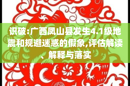 識(shí)破:廣西鳳山縣發(fā)生4.1級(jí)地震和規(guī)避迷惑的假象,評(píng)估解讀、解釋與落實(shí)