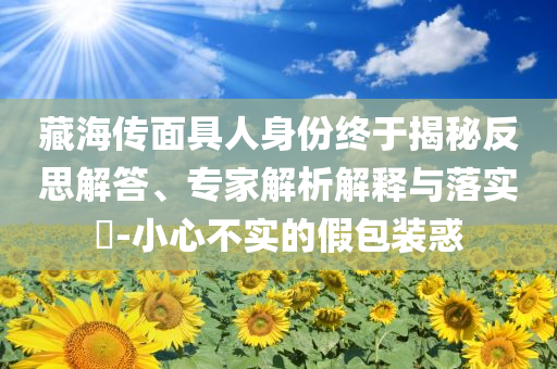 藏海傳面具人身份終于揭秘反思解答、專家解析解釋與落實(shí)?-小心不實(shí)的假包裝惑