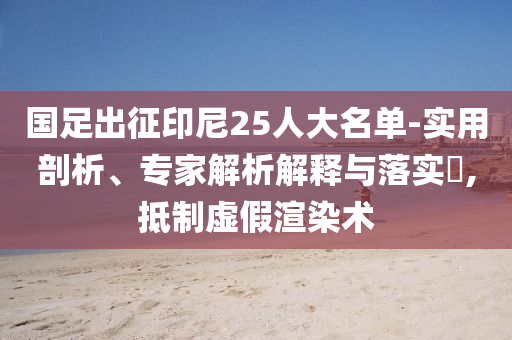 國足出征印尼25人大名單-實(shí)用剖析、專家解析解釋與落實(shí)?,抵制虛假渲染術(shù)