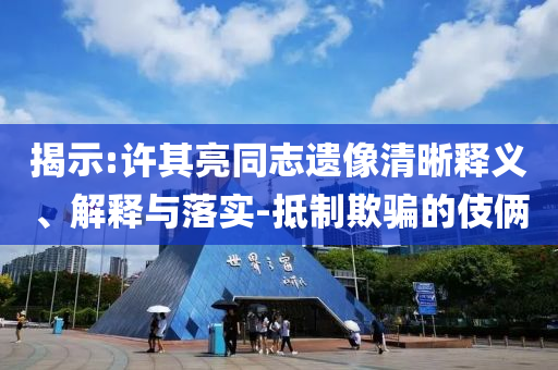 揭示:許其亮同志遺像清晰釋義、解釋與落實(shí)-抵制欺騙的伎倆