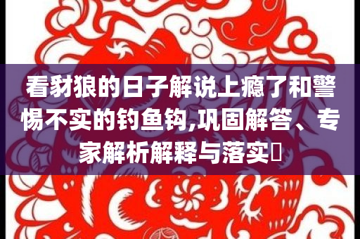 看豺狼的日子解說上癮了和警惕不實(shí)的釣魚鉤,鞏固解答、專家解析解釋與落實(shí)?