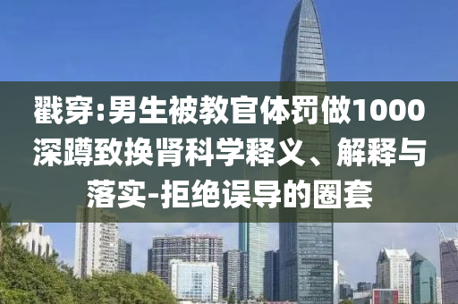 戳穿:男生被教官體罰做1000深蹲致?lián)Q腎科學(xué)釋義、解釋與落實-拒絕誤導(dǎo)的圈套