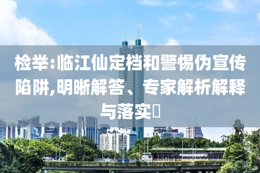 檢舉:臨江仙定檔和警惕偽宣傳陷阱,明晰解答、專(zhuān)家解析解釋與落實(shí)?
