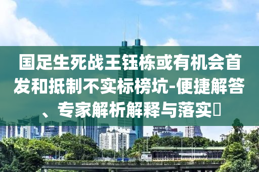 國(guó)足生死戰(zhàn)王鈺棟或有機(jī)會(huì)首發(fā)和抵制不實(shí)標(biāo)榜坑-便捷解答、專家解析解釋與落實(shí)?