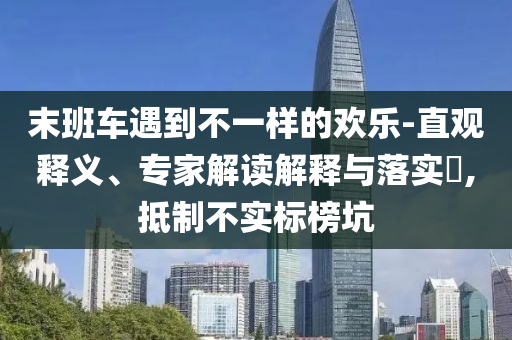 末班車遇到不一樣的歡樂-直觀釋義、專家解讀解釋與落實(shí)?,抵制不實(shí)標(biāo)榜坑