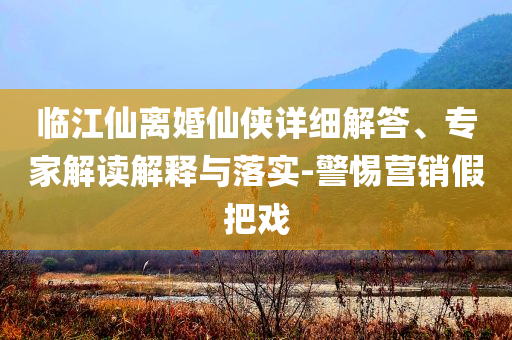 臨江仙離婚仙俠詳細(xì)解答、專家解讀解釋與落實(shí)-警惕營銷假把戲