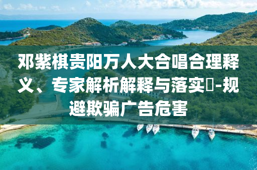 鄧紫棋貴陽(yáng)萬(wàn)人大合唱合理釋義、專家解析解釋與落實(shí)?-規(guī)避欺騙廣告危害