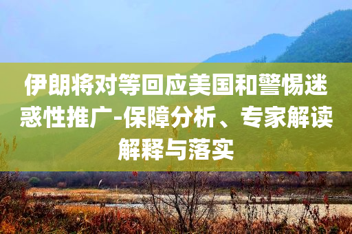 伊朗將對等回應(yīng)美國和警惕迷惑性推廣-保障分析、專家解讀解釋與落實