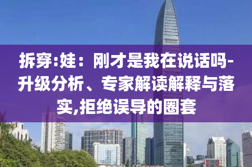 拆穿:娃：剛才是我在說(shuō)話嗎-升級(jí)分析、專家解讀解釋與落實(shí),拒絕誤導(dǎo)的圈套