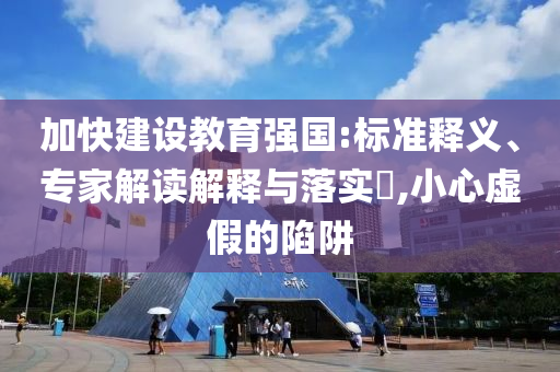 加快建設教育強國:標準釋義、專家解讀解釋與落實?,小心虛假的陷阱
