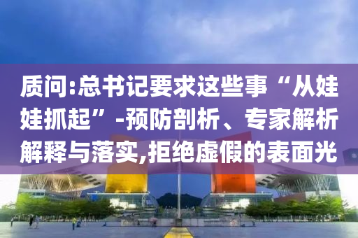 質(zhì)問:總書記要求這些事“從娃娃抓起”-預(yù)防剖析、專家解析解釋與落實,拒絕虛假的表面光