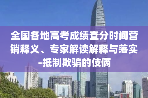 全國各地高考成績查分時間營銷釋義、專家解讀解釋與落實-抵制欺騙的伎倆