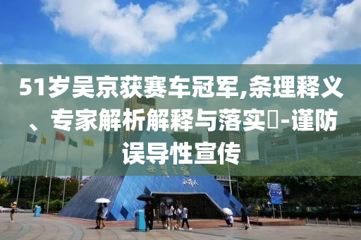 51歲吳京獲賽車冠軍,條理釋義、專家解析解釋與落實?-謹(jǐn)防誤導(dǎo)性宣傳