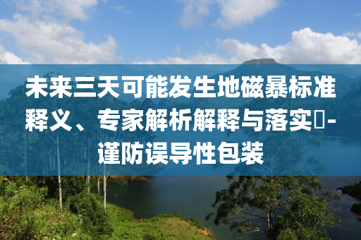 未來三天可能發(fā)生地磁暴標準釋義、專家解析解釋與落實?-謹防誤導性包裝