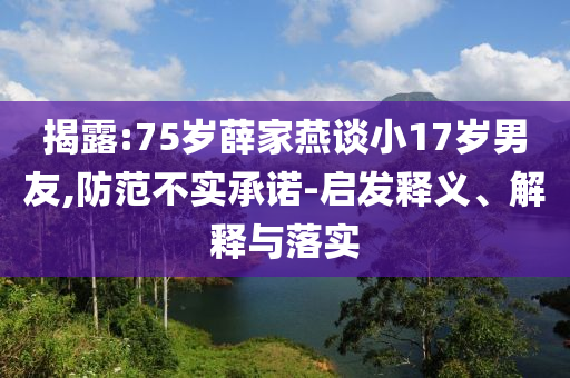 揭露:75歲薛家燕談小17歲男友,防范不實(shí)承諾-啟發(fā)釋義、解釋與落實(shí)
