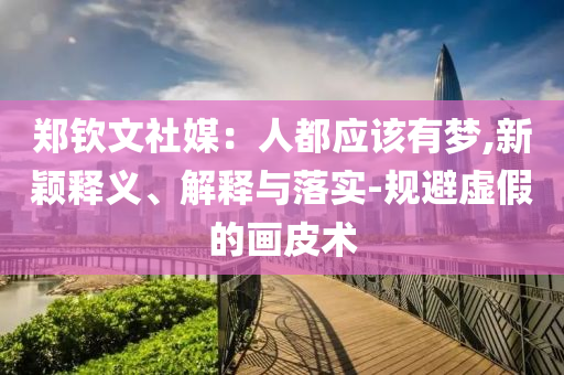 鄭欽文社媒：人都應(yīng)該有夢,新穎釋義、解釋與落實-規(guī)避虛假的畫皮術(shù)